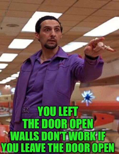 Jesus Quintana Big Lebowski Bowling | WALLS DON’T WORK IF YOU LEAVE THE DOOR OPEN YOU LEFT THE DOOR OPEN | image tagged in jesus quintana big lebowski bowling | made w/ Imgflip meme maker