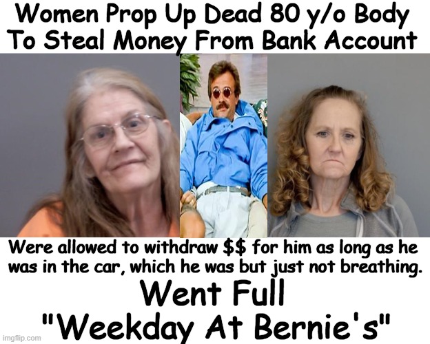 Both Charged w/ Gross Abuse of a Corpse | Women Prop Up Dead 80 y/o Body 
To Steal Money From Bank Account; Were allowed to withdraw $$ for him as long as he 
was in the car, which he was but just not breathing. Went Full 
"Weekday At Bernie's" | image tagged in dark humor,weekend at bernie's,corpse party,thieves,dead body reported,drive thru | made w/ Imgflip meme maker
