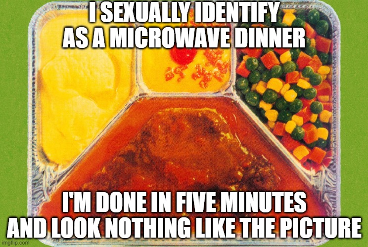 Nuke Dinner | I SEXUALLY IDENTIFY AS A MICROWAVE DINNER; I'M DONE IN FIVE MINUTES AND LOOK NOTHING LIKE THE PICTURE | image tagged in tv dinner | made w/ Imgflip meme maker