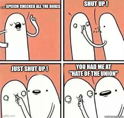 Shh | . . . SPEECH CHECKED ALL THE BOXES SHUT UP ! JUST SHUT UP ! YOU HAD ME AT "HATE OF THE UNION" | image tagged in shh | made w/ Imgflip meme maker