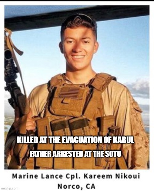 Killed at the evacuation of Kabul Father arrested at the SOTU,,, | KILLED AT THE EVACUATION OF KABUL; FATHER ARRESTED AT THE SOTU | image tagged in biden,sotu,marines,marine corps | made w/ Imgflip meme maker