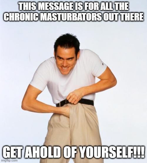 Chronic Issues | THIS MESSAGE IS FOR ALL THE CHRONIC MASTURBATORS OUT THERE; GET AHOLD OF YOURSELF!!! | image tagged in pervert jim | made w/ Imgflip meme maker