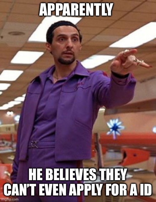 Jesus Quintana Big Lebowski Bowling | APPARENTLY HE BELIEVES THEY CAN’T EVEN APPLY FOR A ID | image tagged in jesus quintana big lebowski bowling | made w/ Imgflip meme maker