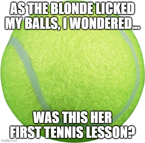 Blonde Tennis | AS THE BLONDE LICKED MY BALLS, I WONDERED... WAS THIS HER FIRST TENNIS LESSON? | image tagged in tennis ball | made w/ Imgflip meme maker