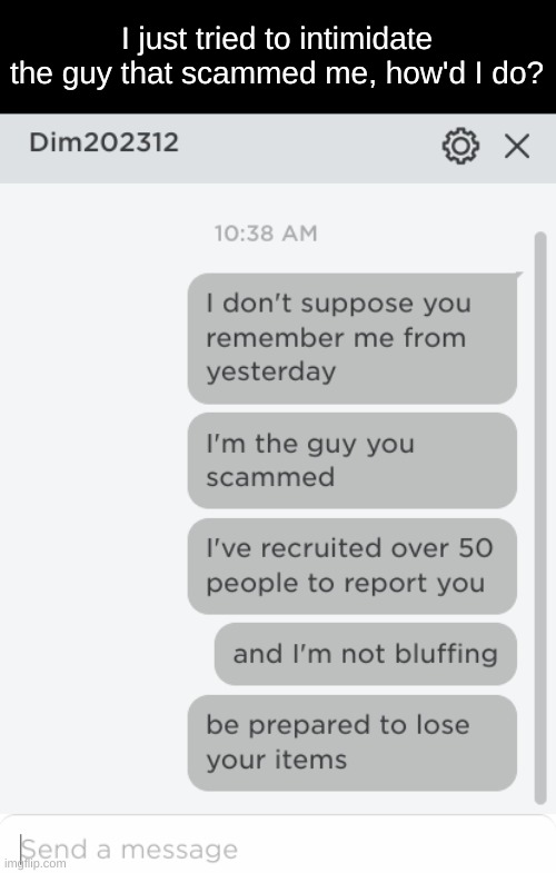 hehe | I just tried to intimidate the guy that scammed me, how'd I do? | made w/ Imgflip meme maker