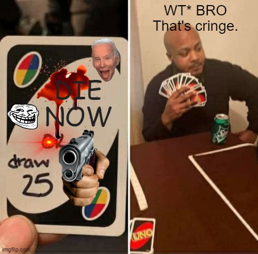Die or Draw 25 | WT* BRO
That's cringe. DIE
NOW | image tagged in memes,uno draw 25 cards | made w/ Imgflip meme maker
