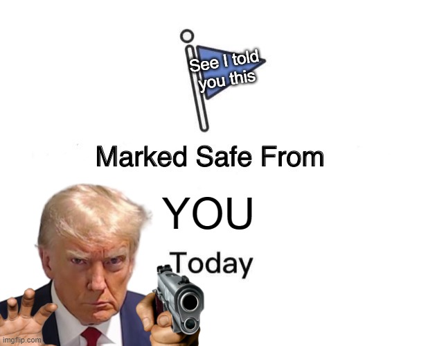 What the.... | See I told
you this; YOU | image tagged in memes,marked safe from | made w/ Imgflip meme maker