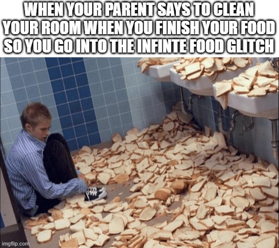 food=yum | WHEN YOUR PARENT SAYS TO CLEAN YOUR ROOM WHEN YOU FINISH YOUR FOOD SO YOU GO INTO THE INFINTE FOOD GLITCH | image tagged in bread boy | made w/ Imgflip meme maker