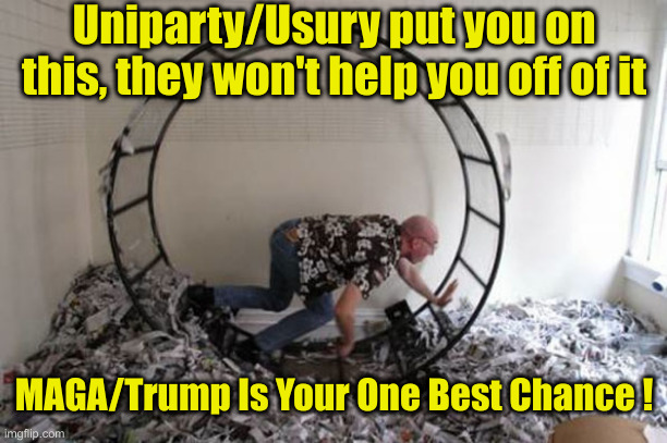 USURY | Uniparty/Usury put you on this, they won't help you off of it; MAGA/Trump Is Your One Best Chance ! | image tagged in human hamster wheel,political meme,politics,funny memes,memes | made w/ Imgflip meme maker