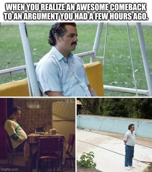 I COULD HAVE WON THAT! | WHEN YOU REALIZE AN AWESOME COMEBACK TO AN ARGUMENT YOU HAD A FEW HOURS AGO. | image tagged in memes,sad pablo escobar | made w/ Imgflip meme maker