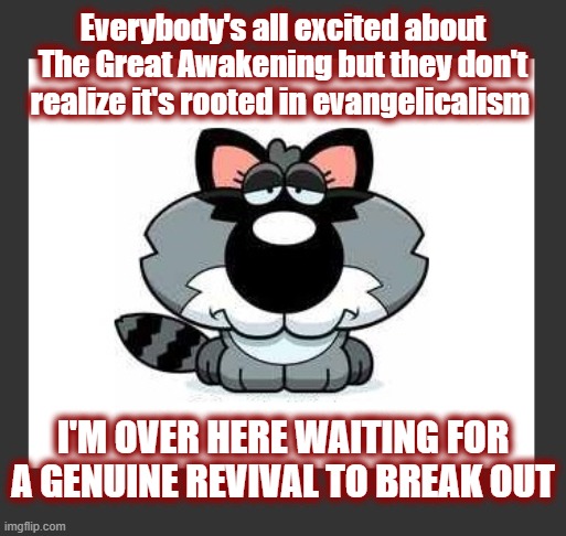 So when was The First Great Awakening? | Everybody's all excited about The Great Awakening but they don't realize it's rooted in evangelicalism; I'M OVER HERE WAITING FOR A GENUINE REVIVAL TO BREAK OUT | image tagged in the great awakening,america revival,dark to light,anti religion,god first | made w/ Imgflip meme maker