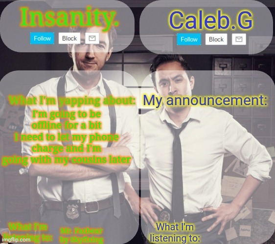 I may be online for a bit longer | I'm going to be offline for a bit I need to let my phone charge and I'm going with my cousins later; Mr. Fazbear by Skyfixing | image tagged in insanity and caleb g 2 0 | made w/ Imgflip meme maker
