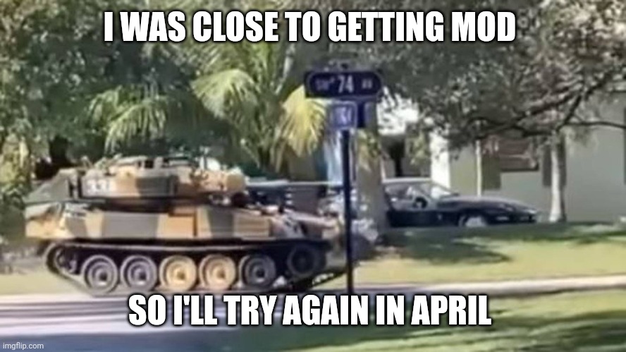 tank | I WAS CLOSE TO GETTING MOD; SO I'LL TRY AGAIN IN APRIL | image tagged in tank | made w/ Imgflip meme maker
