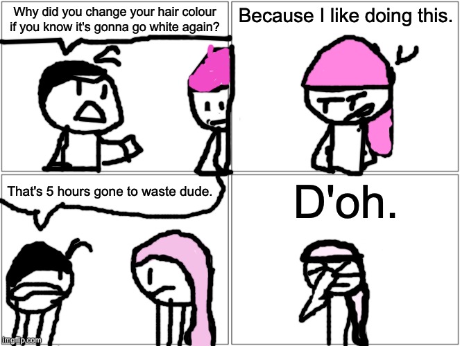 Blank Comic Panel 2x2 | Why did you change your hair colour if you know it's gonna go white again? Because I like doing this. D'oh. That's 5 hours gone to waste dude. | image tagged in memes,blank comic panel 2x2 | made w/ Imgflip meme maker