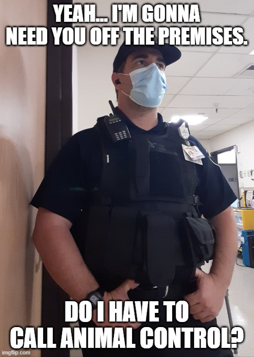 Security Guard | YEAH... I'M GONNA NEED YOU OFF THE PREMISES. DO I HAVE TO CALL ANIMAL CONTROL? | image tagged in security guard | made w/ Imgflip meme maker