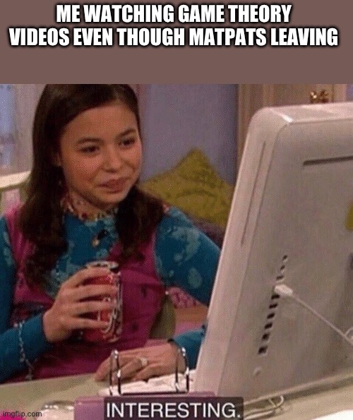 iCarly Interesting | ME WATCHING GAME THEORY  VIDEOS EVEN THOUGH MATPATS LEAVING | image tagged in icarly interesting | made w/ Imgflip meme maker