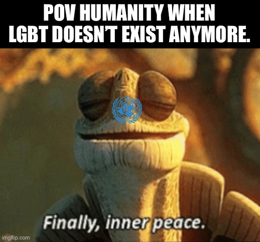 Finally, inner peace. | POV HUMANITY WHEN LGBT DOESN’T EXIST ANYMORE. | image tagged in finally inner peace | made w/ Imgflip meme maker