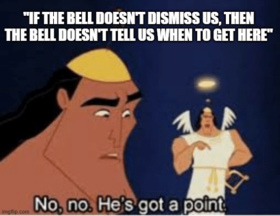 True | "IF THE BELL DOESN'T DISMISS US, THEN THE BELL DOESN'T TELL US WHEN TO GET HERE" | image tagged in no no he's got a point,school sucks | made w/ Imgflip meme maker