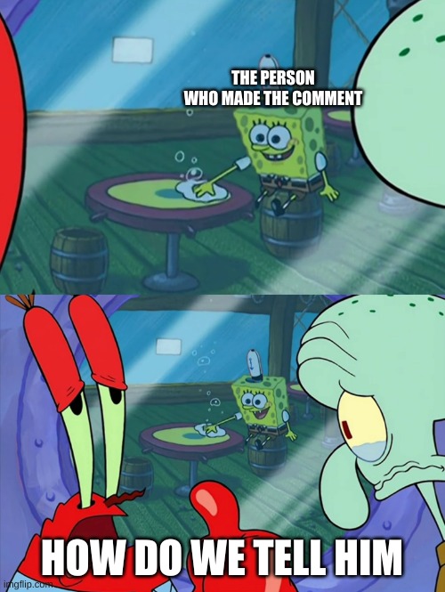How Do We Tell Him? | THE PERSON WHO MADE THE COMMENT HOW DO WE TELL HIM | image tagged in how do we tell him | made w/ Imgflip meme maker