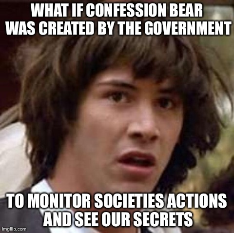 Conspiracy Keanu | WHAT IF CONFESSION BEAR WAS CREATED BY THE GOVERNMENT TO MONITOR SOCIETIES ACTIONS AND SEE OUR SECRETS | image tagged in memes,conspiracy keanu | made w/ Imgflip meme maker