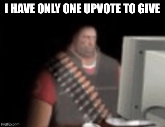 sad heavy computer | I HAVE ONLY ONE UPVOTE TO GIVE | image tagged in sad heavy computer | made w/ Imgflip meme maker