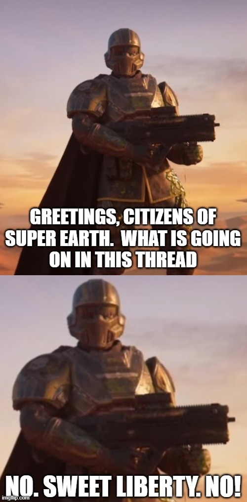 What is going on in this thread, Helldivers edition | GREETINGS, CITIZENS OF
SUPER EARTH.  WHAT IS GOING
ON IN THIS THREAD; NO. SWEET LIBERTY. NO! | image tagged in video games,videogames,thread | made w/ Imgflip meme maker