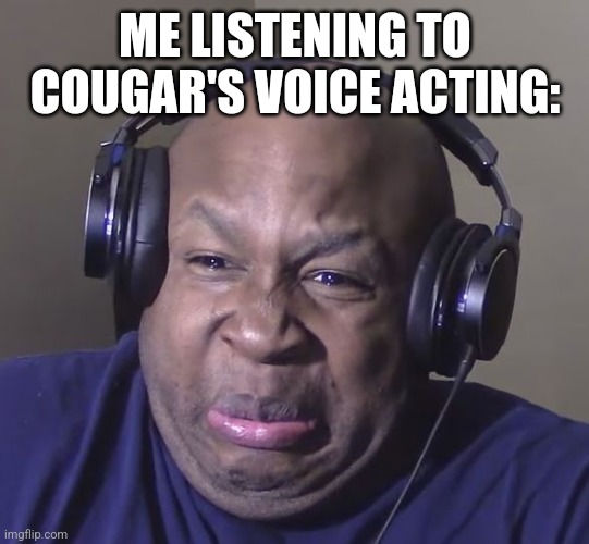 I'm not a VA myself but hey, you don’t need to be a chef to know when food is badly cooked | ME LISTENING TO COUGAR'S VOICE ACTING: | image tagged in cringe,cougar | made w/ Imgflip meme maker