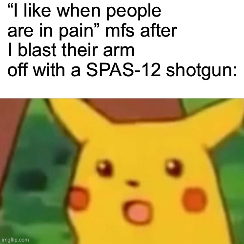Surprised Pikachu | “I like when people are in pain” mfs after I blast their arm off with a SPAS-12 shotgun: | image tagged in memes,surprised pikachu,stupid,funny,weird | made w/ Imgflip meme maker