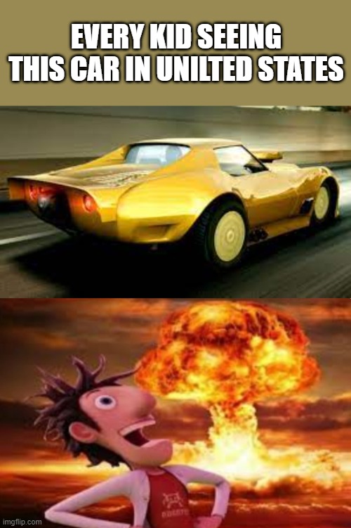 real | EVERY KID SEEING THIS CAR IN UNILTED STATES | image tagged in da bois car,flint lockwood explosion | made w/ Imgflip meme maker