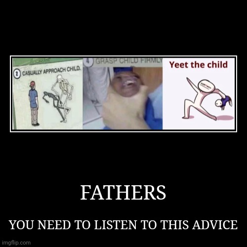 FATHERS | YOU NEED TO LISTEN TO THIS ADVICE | image tagged in funny,demotivationals | made w/ Imgflip demotivational maker