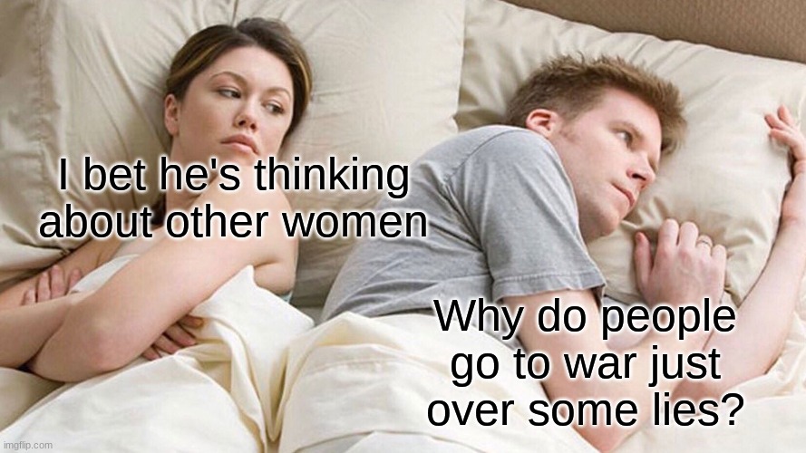 He's probably thinking about girls | I bet he's thinking
about other women; Why do people go to war just over some lies? | image tagged in he's probably thinking about girls | made w/ Imgflip meme maker
