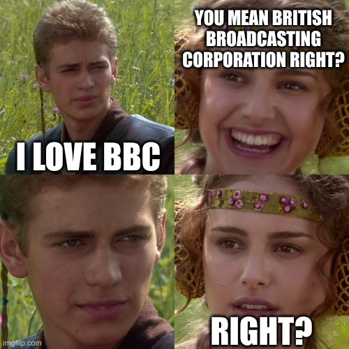 Those who know... | YOU MEAN BRITISH BROADCASTING CORPORATION RIGHT? I LOVE BBC; RIGHT? | image tagged in anakin padme 4 panel,dark,bbc,for the better right blank | made w/ Imgflip meme maker