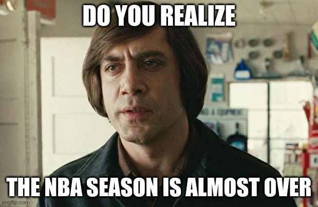 ? | DO YOU REALIZE; THE NBA SEASON IS ALMOST OVER | image tagged in no country for old men - anton chigurh,sports,nba,viral,funny,meme | made w/ Imgflip meme maker