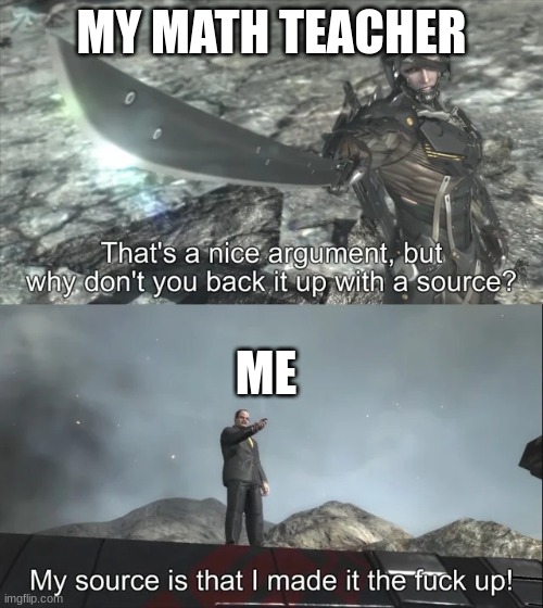 math class be like | MY MATH TEACHER; ME | image tagged in my source is that i made it the f up,viral,meme,funny,upvotes | made w/ Imgflip meme maker