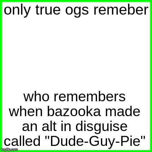 green box | only true ogs remeber; who remembers when bazooka made an alt in disguise called "Dude-Guy-Pie" | image tagged in green box | made w/ Imgflip meme maker