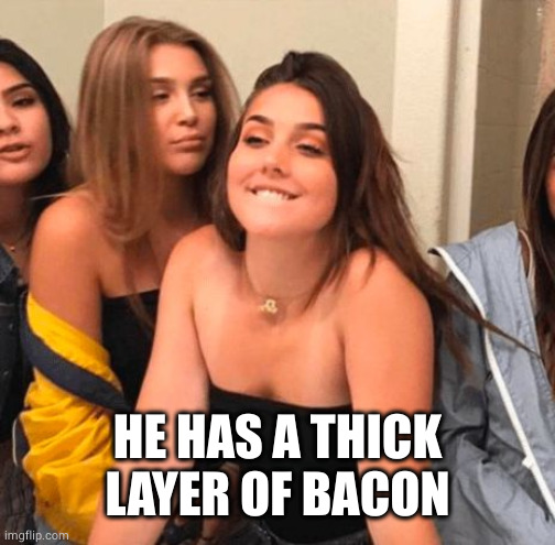 Girl bite lips | HE HAS A THICK LAYER OF BACON | image tagged in girl bite lips | made w/ Imgflip meme maker