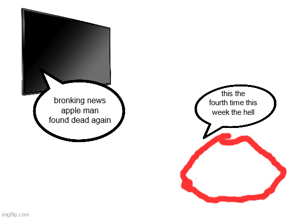 Blank White Template | bronking news
apple man found dead again; this the fourth time this week the hell | image tagged in blank white template | made w/ Imgflip meme maker