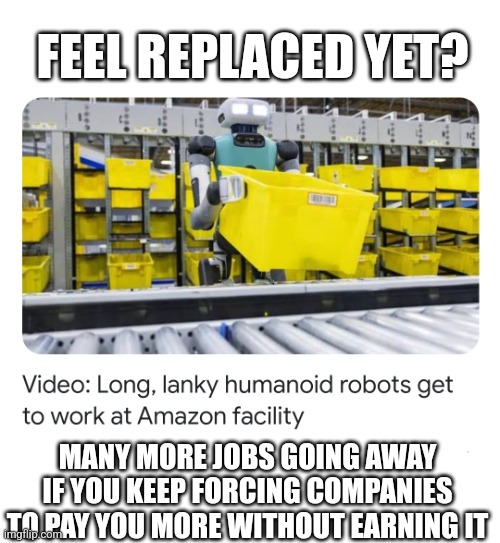 FEEL REPLACED YET? MANY MORE JOBS GOING AWAY IF YOU KEEP FORCING COMPANIES TO PAY YOU MORE WITHOUT EARNING IT | made w/ Imgflip meme maker