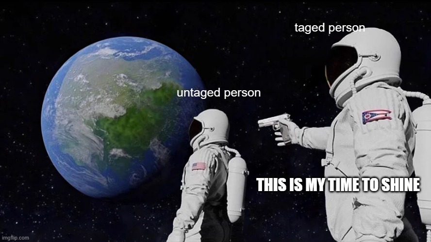 Always Has Been Meme | taged person; untaged person; THIS IS MY TIME TO SHINE | image tagged in memes,always has been | made w/ Imgflip meme maker