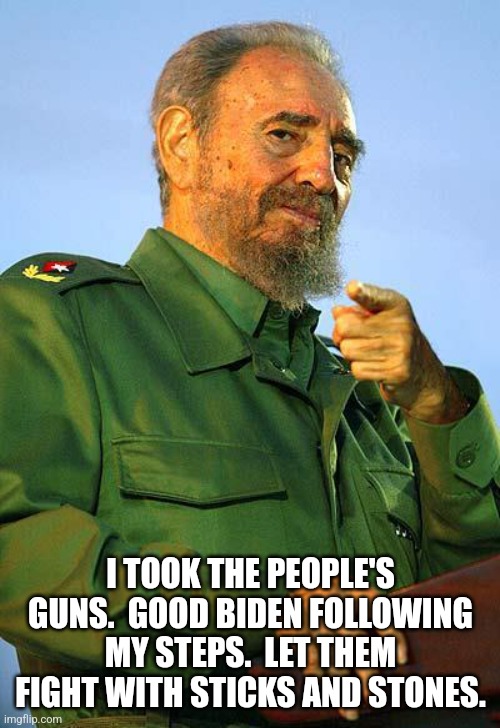 Fidel Castro | I TOOK THE PEOPLE'S GUNS.  GOOD BIDEN FOLLOWING MY STEPS.  LET THEM FIGHT WITH STICKS AND STONES. | image tagged in fidel castro | made w/ Imgflip meme maker
