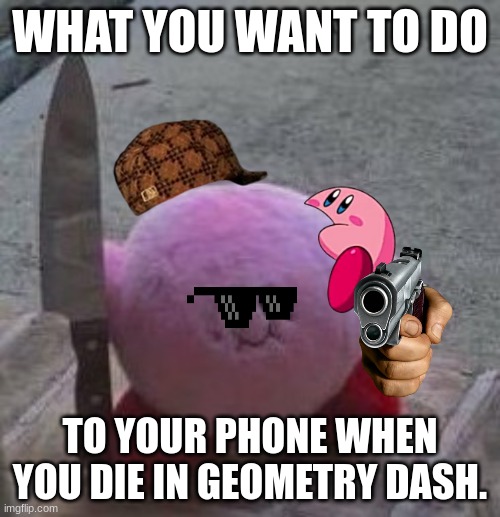 creepy kirby | WHAT YOU WANT TO DO; TO YOUR PHONE WHEN YOU DIE IN GEOMETRY DASH. | image tagged in creepy kirby | made w/ Imgflip meme maker