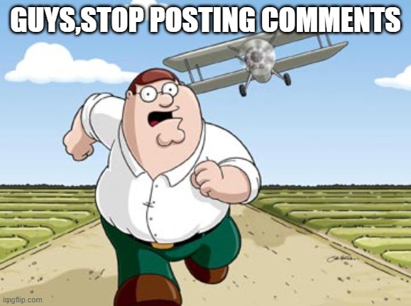 Peter Griffin running away from a plane | GUYS,STOP POSTING COMMENTS | image tagged in peter griffin running away from a plane | made w/ Imgflip meme maker