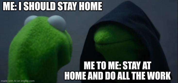 Evil Kermit | ME: I SHOULD STAY HOME; ME TO ME: STAY AT HOME AND DO ALL THE WORK | image tagged in memes,evil kermit | made w/ Imgflip meme maker