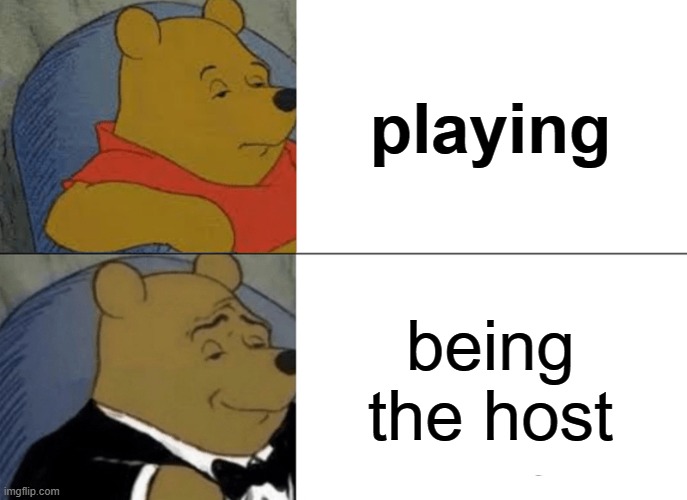 Tuxedo Winnie The Pooh Meme | playing; being the host | image tagged in memes,tuxedo winnie the pooh | made w/ Imgflip meme maker