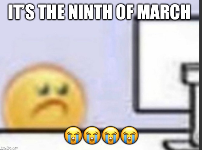 Sadnesss | IT’S THE NINTH OF MARCH; 😭😭😭😭 | made w/ Imgflip meme maker