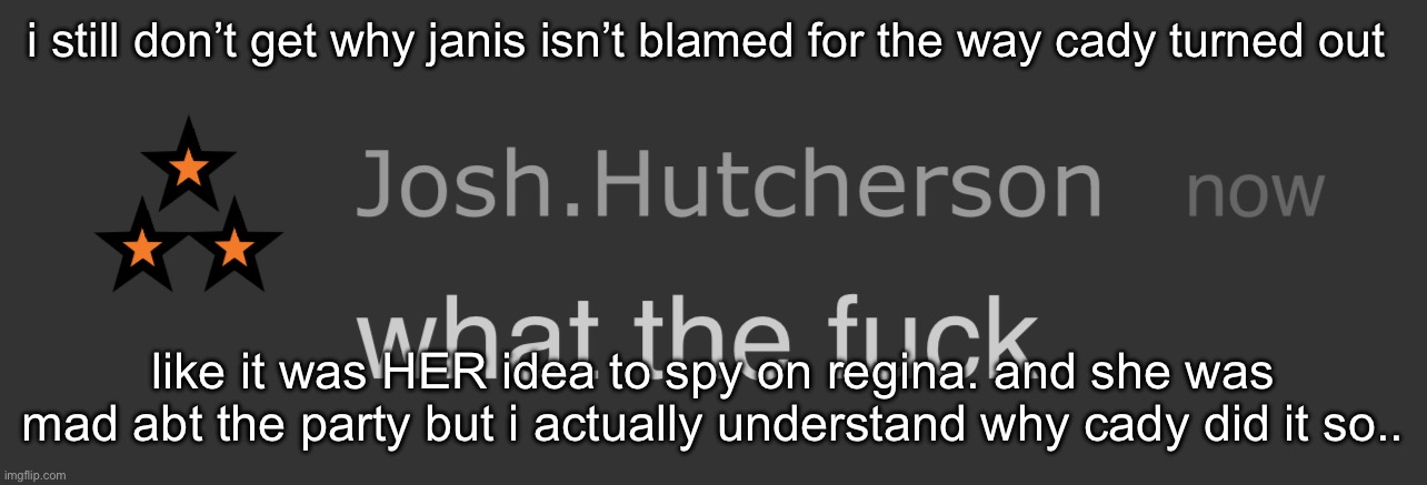 and the second mean girls should’ve been abt them when they are older and in the real world not a remake | i still don’t get why janis isn’t blamed for the way cady turned out; like it was HER idea to spy on regina. and she was mad abt the party but i actually understand why cady did it so.. | image tagged in josh what the fck | made w/ Imgflip meme maker