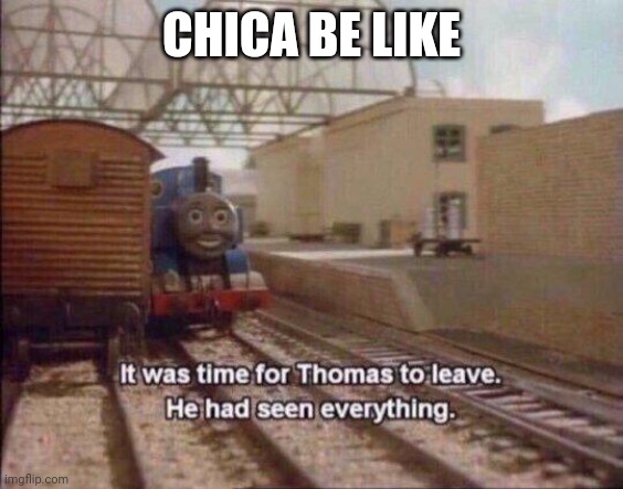 i wAs tHe FirSt | CHICA BE LIKE | image tagged in it was time for thomas to leave he had seen everything | made w/ Imgflip meme maker