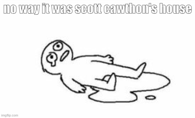 imma miss that guy | no way it was scott cawthon's house | image tagged in cri | made w/ Imgflip meme maker