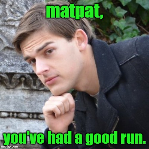 its time that you must rest | matpat, you've had a good run. | image tagged in matpat | made w/ Imgflip meme maker