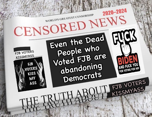You CAN Redeem Yourselves.  But, it’s Gotta be by Huge Numbers, & Unequivocal | FJB
VOTERS

KISS
MY
ASS; 2020–2024; Even the Dead
People who
Voted FJB are
abandoning
Democrats; FJB VOTERS

KISSMYASS; FJB VOTERS

KISSMYASS | image tagged in memes,voters,before i didnt hate u 4 being dem,now u vote fjb u r usa killers,usa killers r my enemies,dems r evil | made w/ Imgflip meme maker
